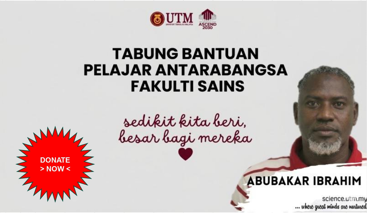 Tabung kutipan khas ini bertujuan untuk mengumpul dana sumbangan bagi membantu seorang pelajar antarabangsa pascasiswazah Fakulti Sains, UTM Johor Bahru yang menghadapi masalah kewangan bagi menjelaskan yuran pengajiannya di UTM.
Saudara Abubakar Ibrahim, pelajar dari Nigeria yang sedang mengikuti program Sarjana Sains (Pengkhususan Bioteknologi) di UTM Johor Bahru. Pelajar berkenaan berada pada semester terakhir (Semester 8) dan hanya perlu menyerahkan disertasi bagi tujuan peperiksaan lisan (viva-voce) untuk menamatkan pengajian.