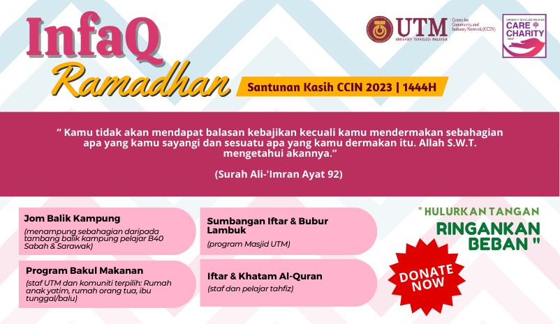 Program Ihya Ramadan - Santunan Kasih CCIN 2023/1444H bersama Komuniti ini diharap memberi peluang kepada komuniti UTM dalam meningkatkan hubungan dan libatsama yang positif bersama masyarakat dan penduduk setempat. 

Program yang akan diadakan sepanjang bulan Ramadan seperti Jom balik kampung, Program Bakul Makanan kepada staf UTM dan komuniti terpilih (Rumah anak yatim, rumah orang tua, ibu tunggal/balu), Iftar dan Khatam Al-Quran bersama Staf dan pelajar tahfiz, Sumbangan iftar dan Bubur Lambuk.

Hasil sumbangan ini diharap akan dapat digunakan untuk membiayai program dan aktiviti kepada golongan sasar sepertimana dirancang.

Semoga Allah SWT membalas amal jariyah
penginfaq dengan pahala yang berlipat ganda.